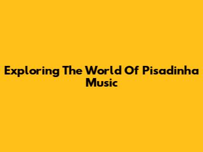 Exploring The World Of Pisadinha Music