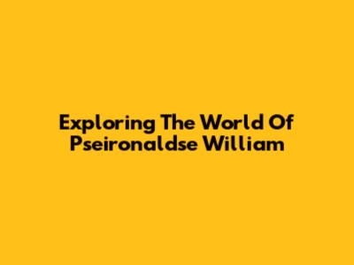 Exploring The World Of Pseironaldse William