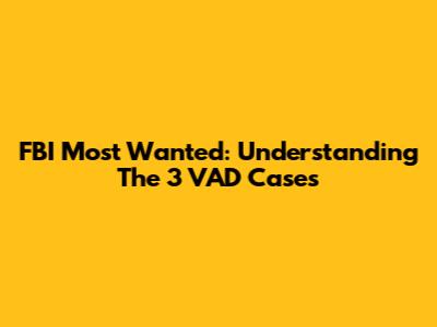 FBI Most Wanted: Understanding The 3 VAD Cases