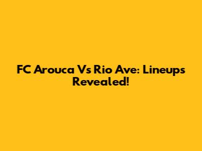 FC Arouca Vs Rio Ave: Lineups Revealed!