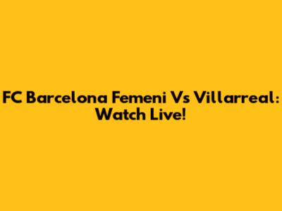 FC Barcelona Femeni Vs Villarreal: Watch Live!