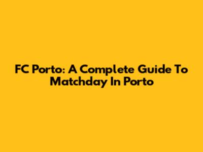 FC Porto: A Complete Guide To Matchday In Porto