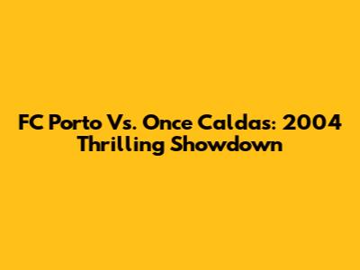 FC Porto Vs. Once Caldas: 2004 Thrilling Showdown