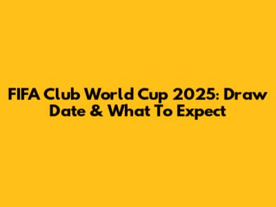 FIFA Club World Cup 2025: Draw Date & What To Expect