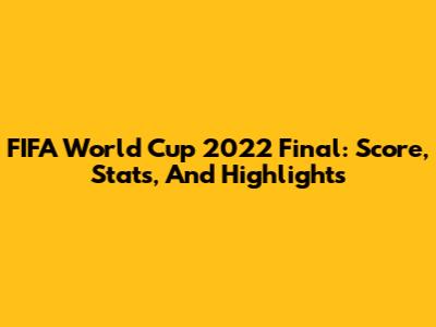 FIFA World Cup 2022 Final: Score, Stats, And Highlights