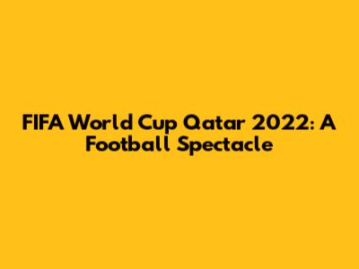 FIFA World Cup Qatar 2022: A Football Spectacle