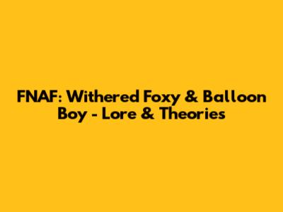 FNAF: Withered Foxy & Balloon Boy - Lore & Theories