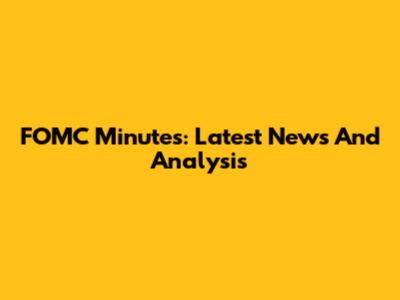 FOMC Minutes: Latest News And Analysis