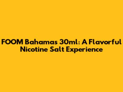 FOOM Bahamas 30ml: A Flavorful Nicotine Salt Experience