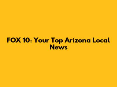 FOX 10: Your Top Arizona Local News