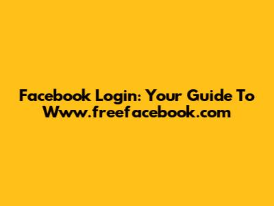 Facebook Login: Your Guide To Www.freefacebook.com