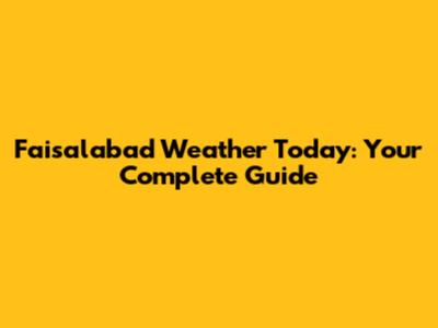 Faisalabad Weather Today: Your Complete Guide