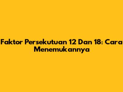 Faktor Persekutuan 12 Dan 18: Cara Menemukannya