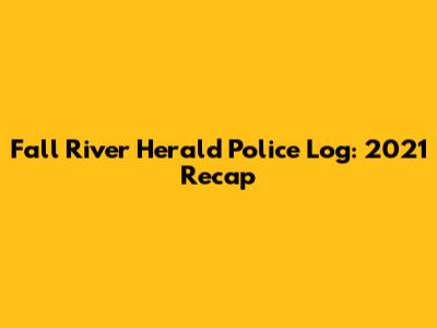 Fall River Herald Police Log: 2021 Recap