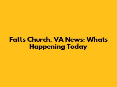 Falls Church, VA News: What's Happening Today