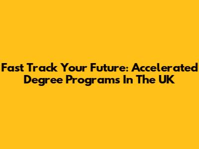 Fast Track Your Future: Accelerated Degree Programs In The UK