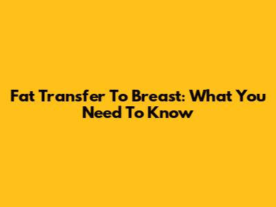 Fat Transfer To Breast: What You Need To Know