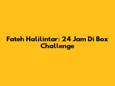 Fateh Halilintar: 24 Jam Di Box Challenge