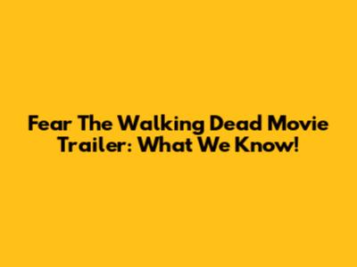 Fear The Walking Dead Movie Trailer: What We Know!