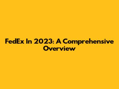 FedEx In 2023: A Comprehensive Overview