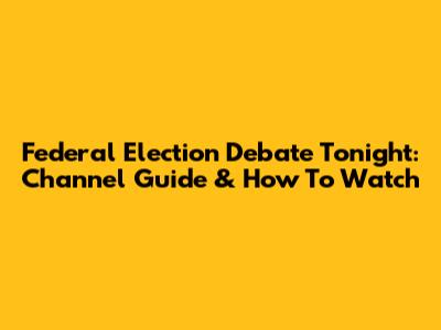 Federal Election Debate Tonight: Channel Guide & How To Watch