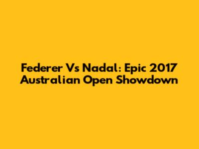Federer Vs Nadal: Epic 2017 Australian Open Showdown