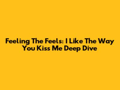 Feeling The Feels: 'I Like The Way You Kiss Me' Deep Dive