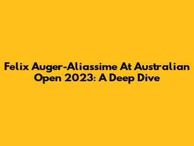 Felix Auger-Aliassime At Australian Open 2023: A Deep Dive