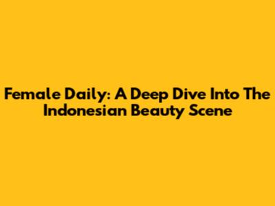 Female Daily: A Deep Dive Into The Indonesian Beauty Scene