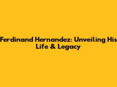 Ferdinand Hernandez: Unveiling His Life & Legacy