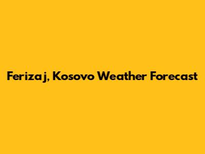 Ferizaj, Kosovo Weather Forecast