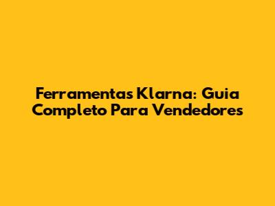 Ferramentas Klarna: Guia Completo Para Vendedores