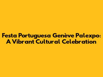 Festa Portuguesa Genève Palexpo: A Vibrant Cultural Celebration