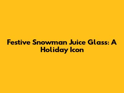 Festive Snowman Juice Glass: A Holiday Icon