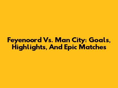 Feyenoord Vs. Man City: Goals, Highlights, And Epic Matches