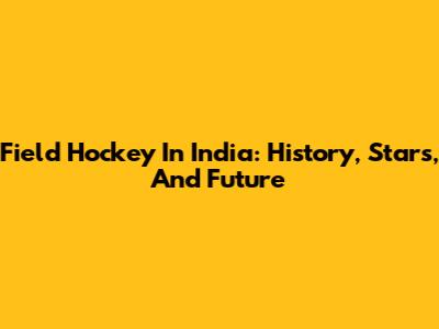 Field Hockey In India: History, Stars, And Future