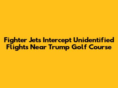 Fighter Jets Intercept Unidentified Flights Near Trump Golf Course