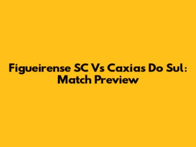 Figueirense SC Vs Caxias Do Sul: Match Preview