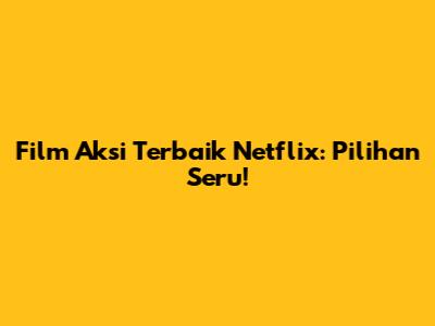 Film Aksi Terbaik Netflix: Pilihan Seru!