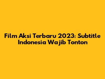 Film Aksi Terbaru 2023: Subtitle Indonesia Wajib Tonton