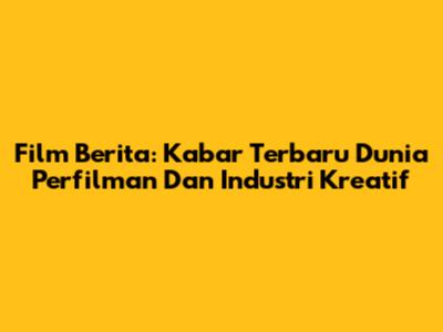 Film Berita: Kabar Terbaru Dunia Perfilman Dan Industri Kreatif