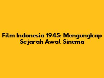 Film Indonesia 1945: Mengungkap Sejarah Awal Sinema