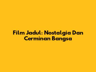 Film Jadul: Nostalgia Dan Cerminan Bangsa