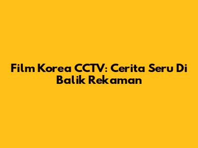 Film Korea CCTV: Cerita Seru Di Balik Rekaman