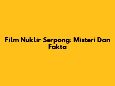Film Nuklir Serpong: Misteri Dan Fakta