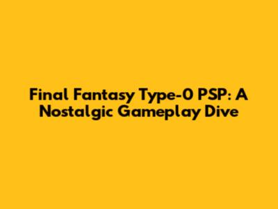 Final Fantasy Type-0 PSP: A Nostalgic Gameplay Dive