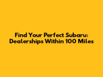 Find Your Perfect Subaru: Dealerships Within 100 Miles
