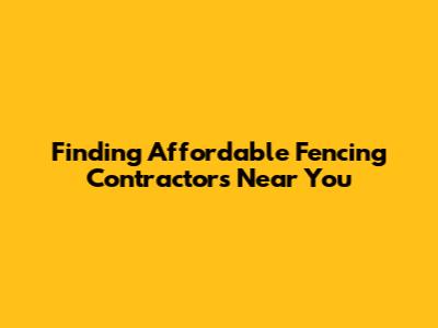 Finding Affordable Fencing Contractors Near You