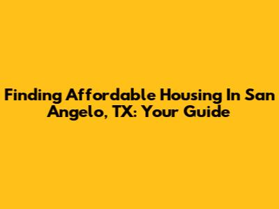 Finding Affordable Housing In San Angelo, TX: Your Guide