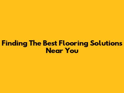 Finding The Best Flooring Solutions Near You